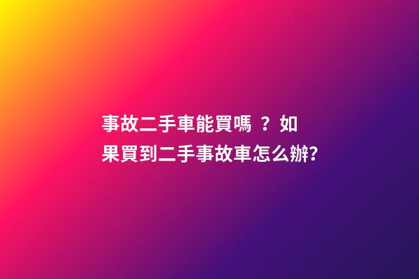 事故二手車能買嗎？如果買到二手事故車怎么辦？